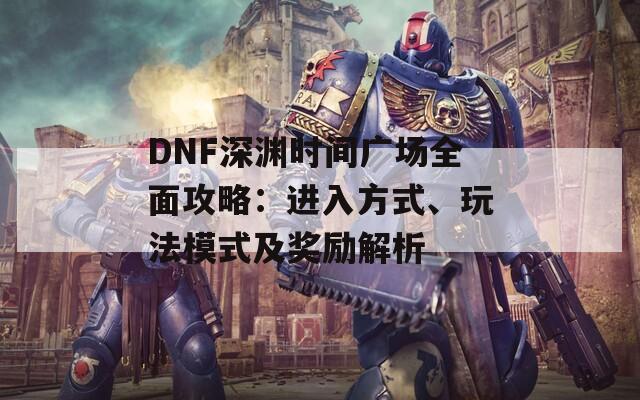 DNF深渊时间广场全面攻略：进入方式、玩法模式及奖励解析