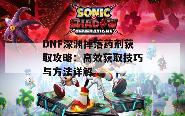 DNF深渊掉落药剂获取攻略：高效获取技巧与方法详解