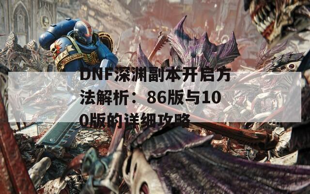 DNF深渊副本开启方法解析：86版与100版的详细攻略