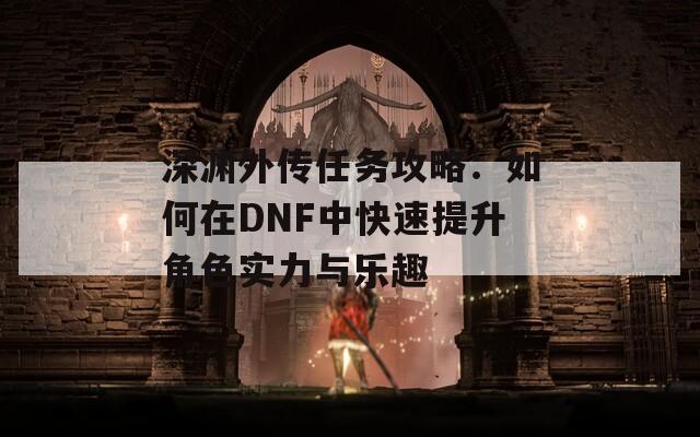 深渊外传任务攻略：如何在DNF中快速提升角色实力与乐趣