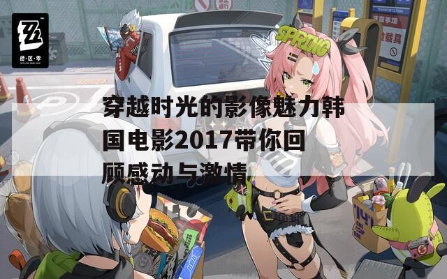 穿越时光的影像魅力韩国电影2017带你回顾感动与激情