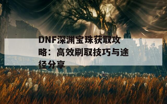 DNF深渊宝珠获取攻略：高效刷取技巧与途径分享