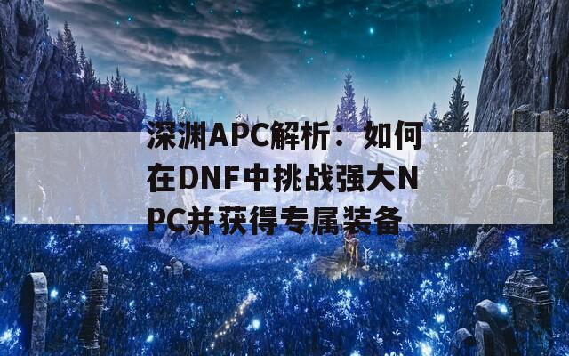 深渊APC解析：如何在DNF中挑战强大NPC并获得专属装备