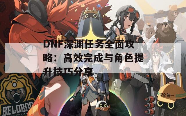 DNF深渊任务全面攻略：高效完成与角色提升技巧分享