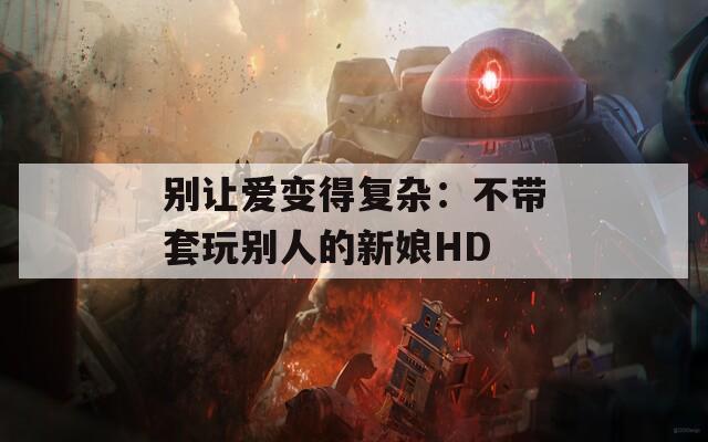 别让爱变得复杂：不带套玩别人的新娘HD