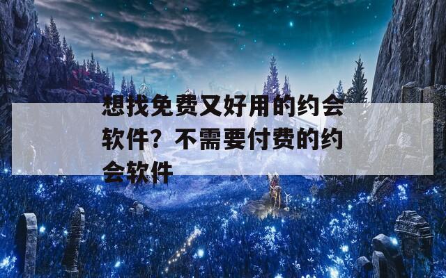 想找免费又好用的约会软件？不需要付费的约会软件