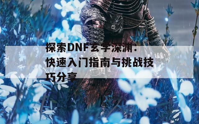 探索DNF玄学深渊：快速入门指南与挑战技巧分享