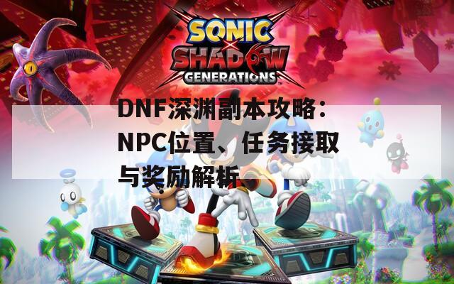 DNF深渊副本攻略：NPC位置、任务接取与奖励解析