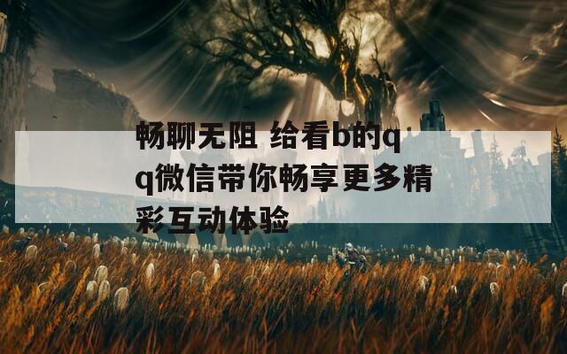 畅聊无阻 给看b的qq微信带你畅享更多精彩互动体验