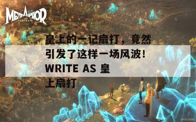 皇上的一记扇打，竟然引发了这样一场风波！WRITE AS 皇上扇打