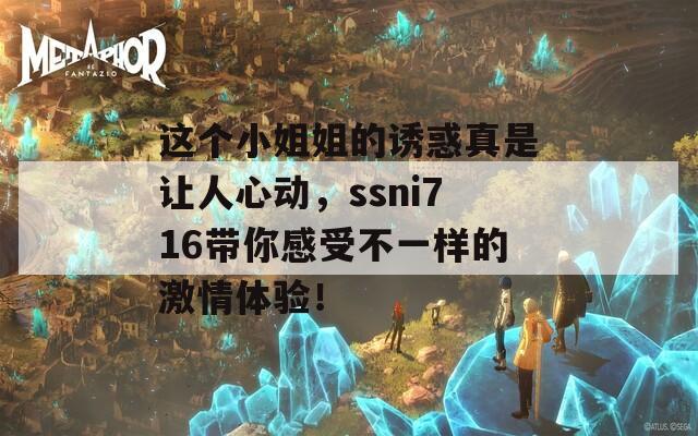 这个小姐姐的诱惑真是让人心动，ssni716带你感受不一样的激情体验！