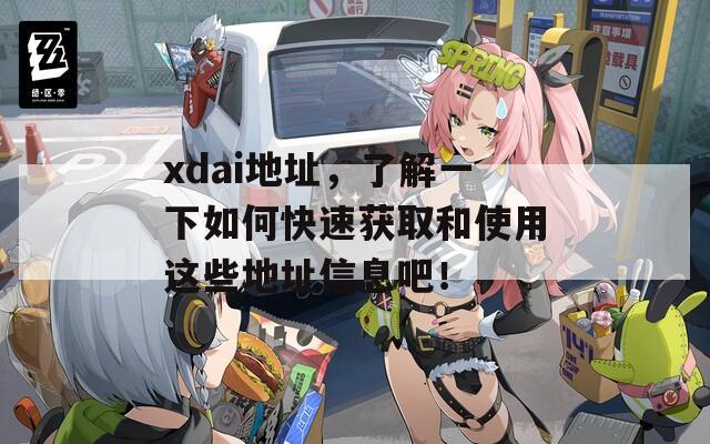 xdai地址，了解一下如何快速获取和使用这些地址信息吧！