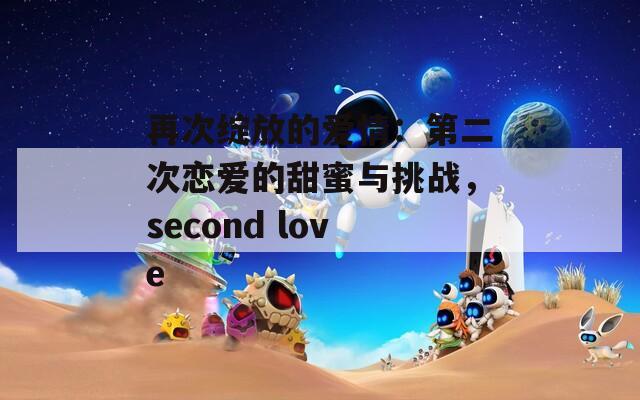 再次绽放的爱情：第二次恋爱的甜蜜与挑战，second love