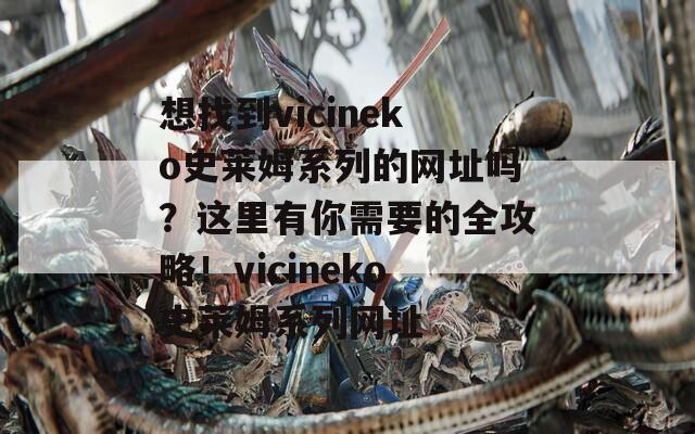 想找到vicineko史莱姆系列的网址吗？这里有你需要的全攻略！vicineko史莱姆系列网址