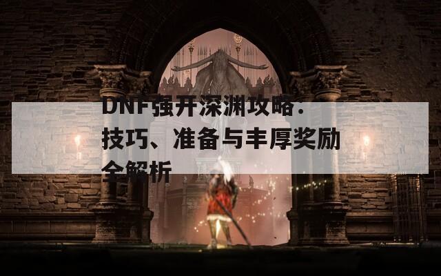 DNF强开深渊攻略：技巧、准备与丰厚奖励全解析