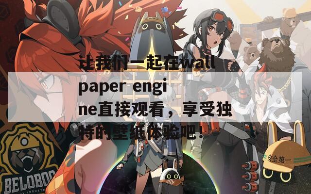 让我们一起在wallpaper engine直接观看，享受独特的壁纸体验吧！