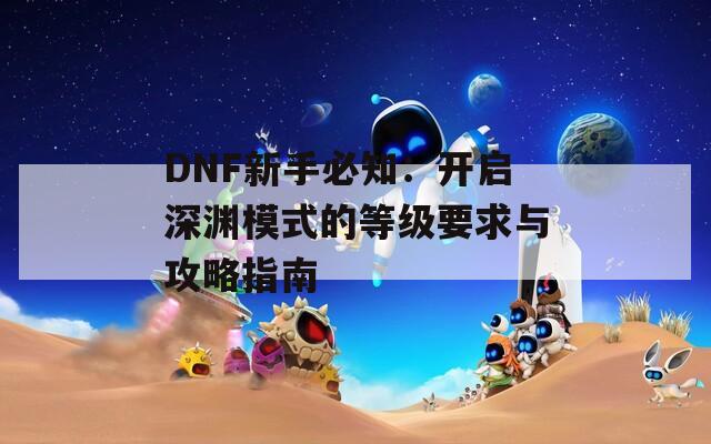 DNF新手必知：开启深渊模式的等级要求与攻略指南