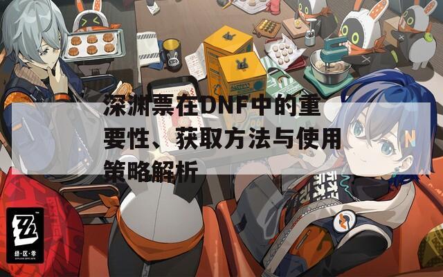 深渊票在DNF中的重要性、获取方法与使用策略解析