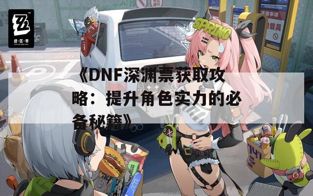 《DNF深渊票获取攻略：提升角色实力的必备秘籍》