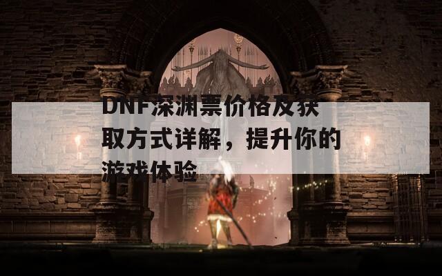 DNF深渊票价格及获取方式详解，提升你的游戏体验