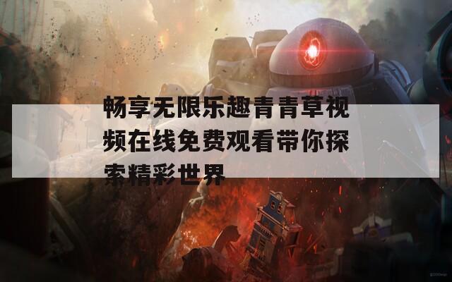 畅享无限乐趣青青草视频在线免费观看带你探索精彩世界