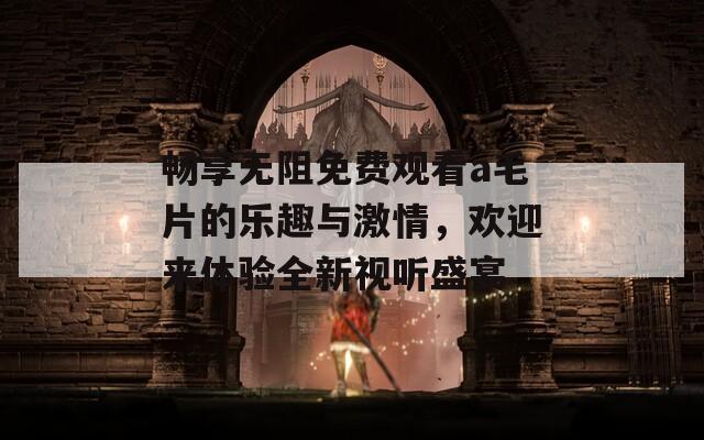 畅享无阻免费观看a毛片的乐趣与激情，欢迎来体验全新视听盛宴