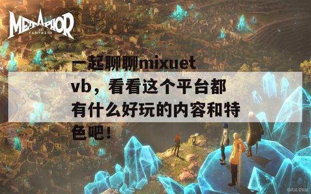 一起聊聊mixuetvb，看看这个平台都有什么好玩的内容和特色吧！