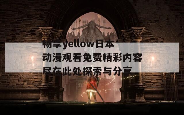 畅享yellow日本动漫观看免费精彩内容尽在此处探索与分享