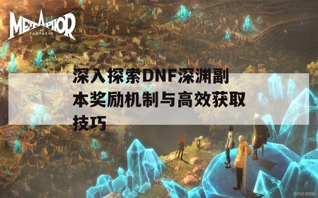 深入探索DNF深渊副本奖励机制与高效获取技巧