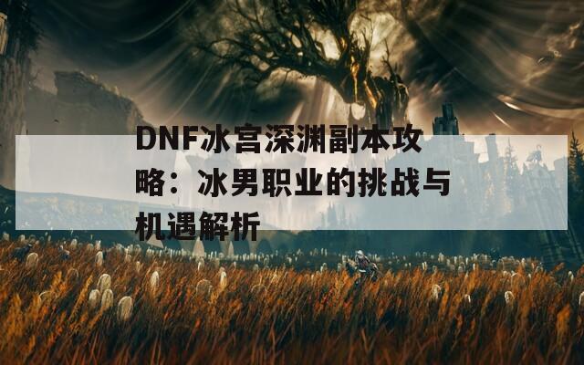 DNF冰宫深渊副本攻略：冰男职业的挑战与机遇解析