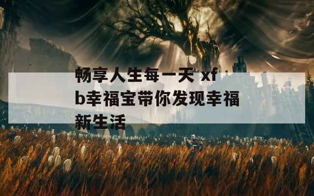 畅享人生每一天 xfb幸福宝带你发现幸福新生活