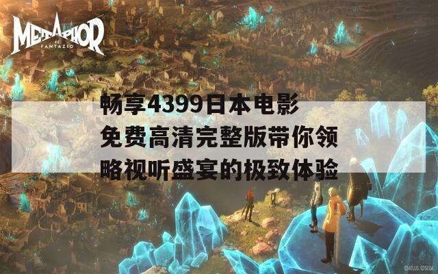 畅享4399日本电影免费高清完整版带你领略视听盛宴的极致体验