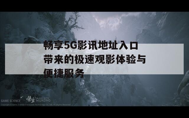 畅享5G影讯地址入口带来的极速观影体验与便捷服务