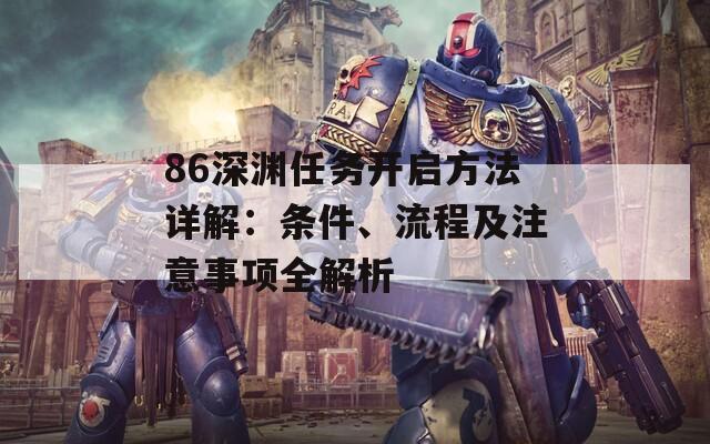 86深渊任务开启方法详解：条件、流程及注意事项全解析