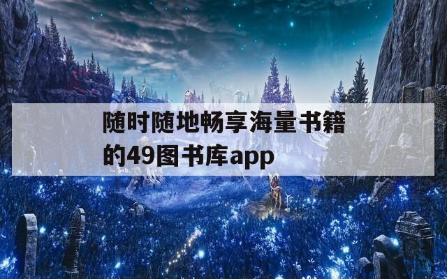 随时随地畅享海量书籍的49图书库app