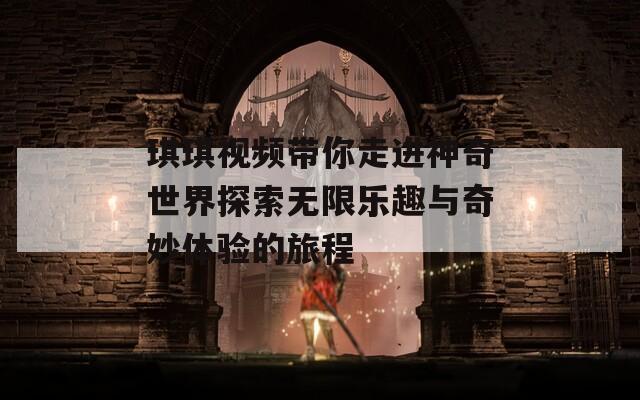 琪琪视频带你走进神奇世界探索无限乐趣与奇妙体验的旅程