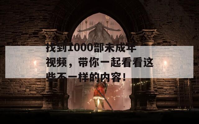 找到1000部未成年视频，带你一起看看这些不一样的内容！