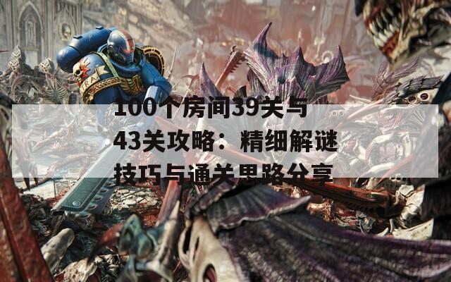 100个房间39关与43关攻略：精细解谜技巧与通关思路分享