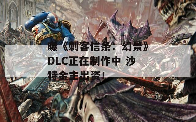 曝《刺客信条：幻景》DLC正在制作中 沙特金主出资！