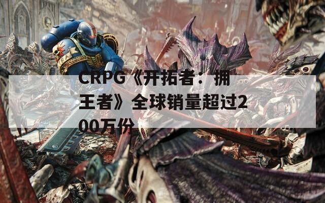 CRPG《开拓者：拥王者》全球销量超过200万份