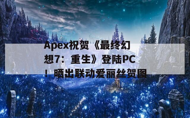 Apex祝贺《最终幻想7：重生》登陆PC！晒出联动爱丽丝贺图