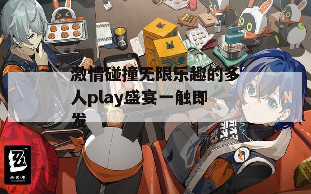 激情碰撞无限乐趣的多人play盛宴一触即发