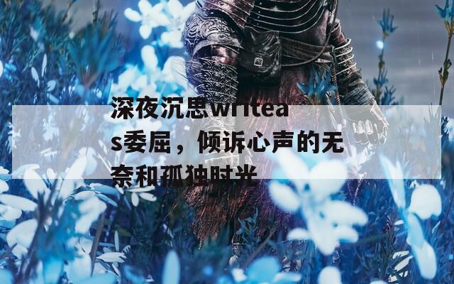 深夜沉思writeas委屈，倾诉心声的无奈和孤独时光