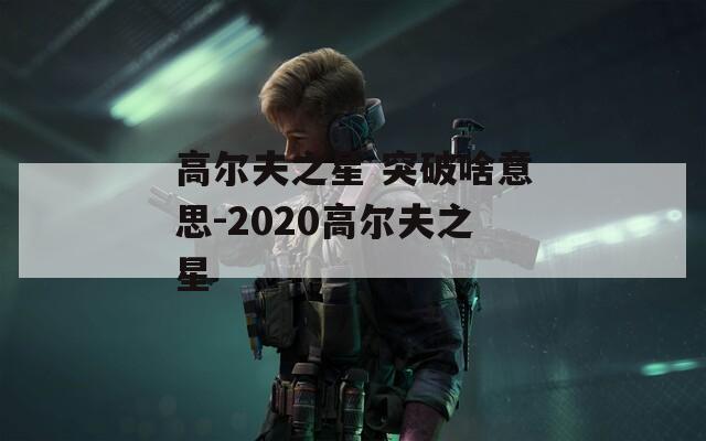 高尔夫之星 突破啥意思-2020高尔夫之星