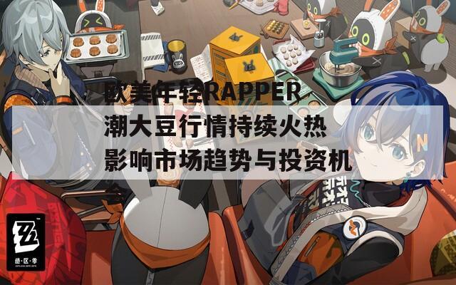 欧美年轻RAPPER潮大豆行情持续火热 影响市场趋势与投资机会