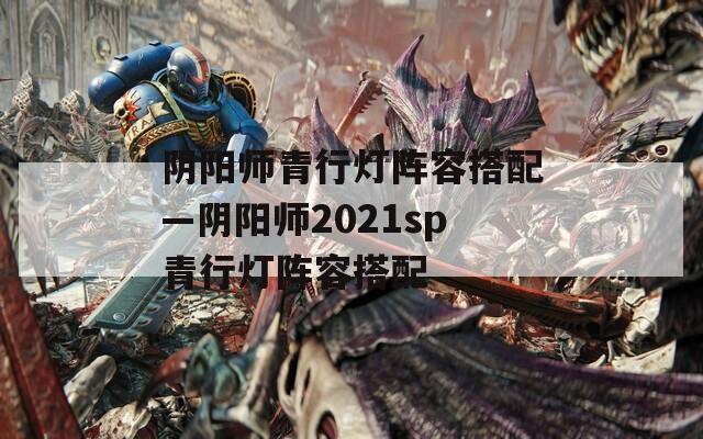 阴阳师青行灯阵容搭配—阴阳师2021sp青行灯阵容搭配