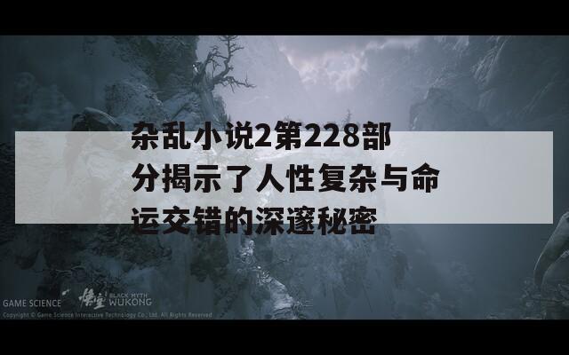 杂乱小说2第228部分揭示了人性复杂与命运交错的深邃秘密