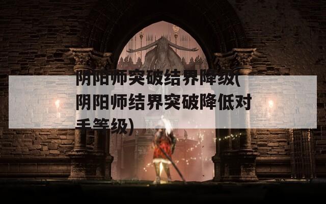 阴阳师突破结界降级(阴阳师结界突破降低对手等级)