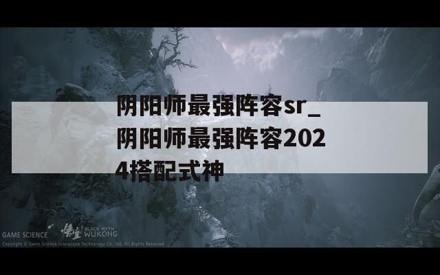 阴阳师最强阵容sr_阴阳师最强阵容2024搭配式神