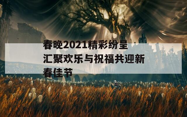 春晚2021精彩纷呈汇聚欢乐与祝福共迎新春佳节